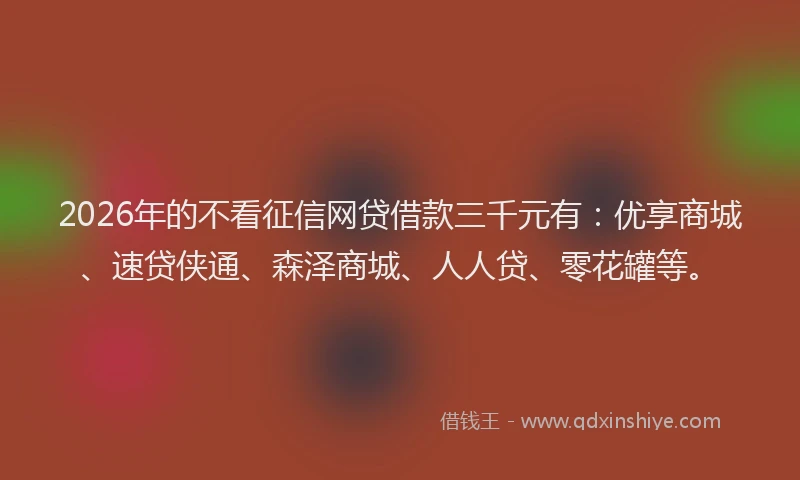 2026年的不看征信网贷借款三千元有：优享商城、速贷侠通、森泽商城、人人贷、零花罐等。