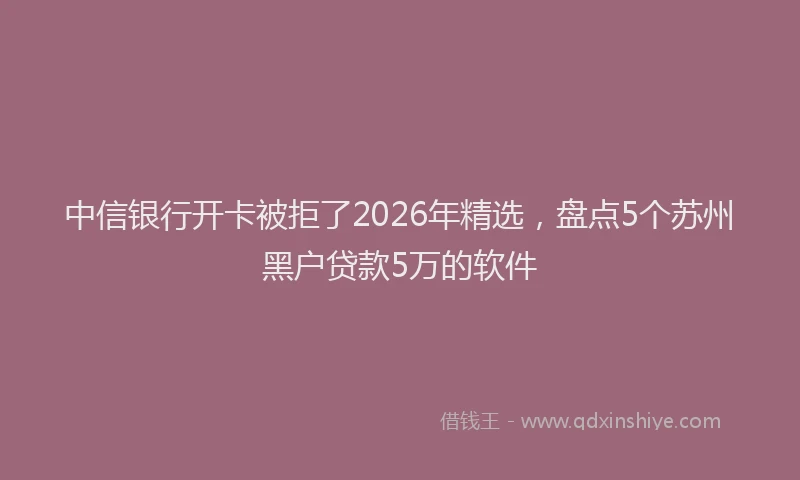 中信银行开卡被拒了2026年精选，盘点5个苏州黑户贷款5万的软件