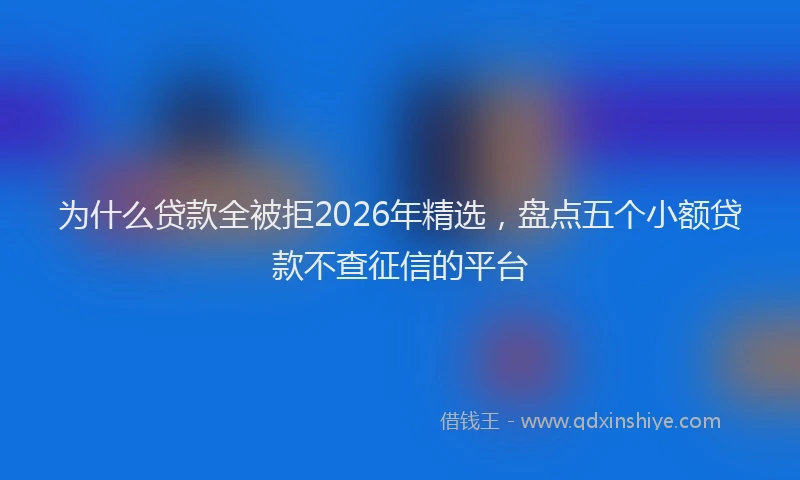 为什么贷款全被拒2026年精选，盘点五个小额贷款不查征信的平台