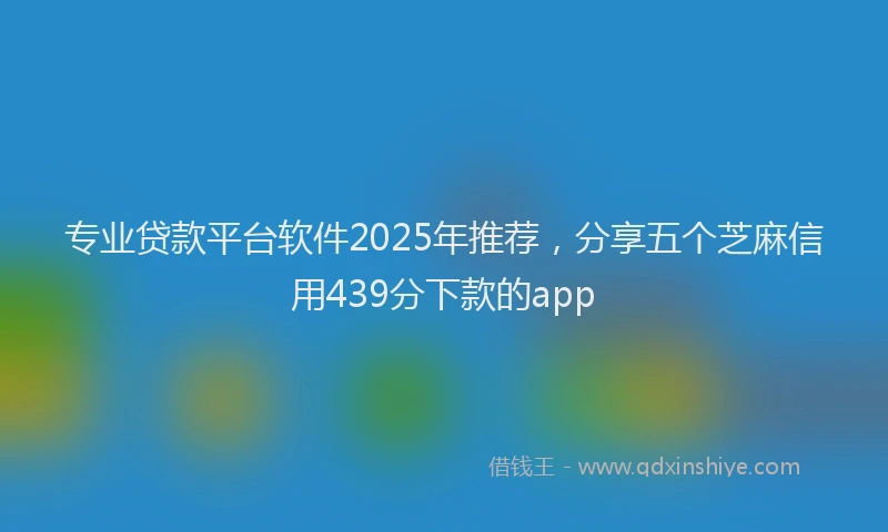 专业贷款平台软件2025年推荐，分享五个芝麻信用439分下款的app
