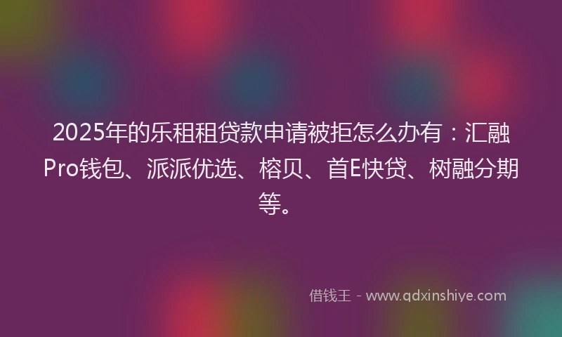 2025年的乐租租贷款申请被拒怎么办有：汇融Pro钱包、派派优选、榕贝、首E快贷、树融分期等。