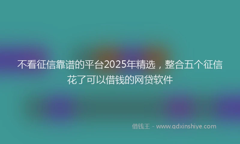 不看征信靠谱的平台2025年精选，整合五个征信花了可以借钱的网贷软件