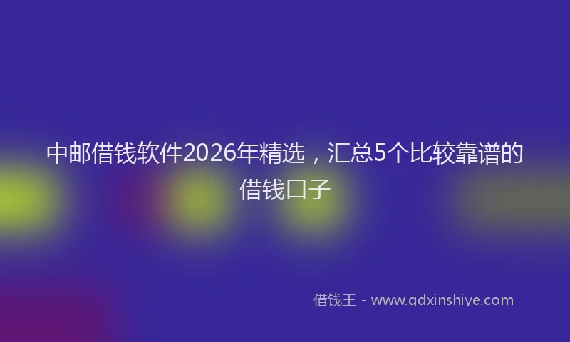 中邮借钱软件2026年精选，汇总5个比较靠谱的借钱口子