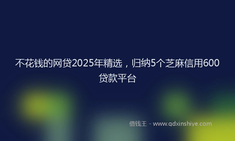 不花钱的网贷2025年精选，归纳5个芝麻信用600贷款平台