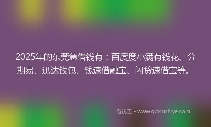 2025年的东莞急借钱有：百度度小满有钱花、分期易、迅达钱包、钱速借融宝、闪贷速借宝等。