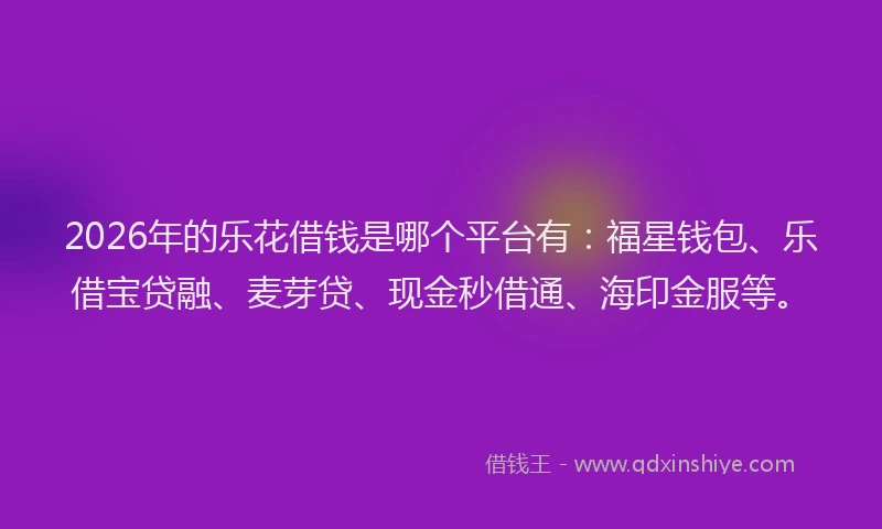 2026年的乐花借钱是哪个平台有：福星钱包、乐借宝贷融、麦芽贷、现金秒借通、海印金服等。