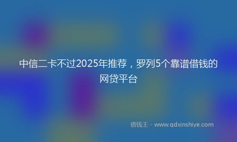 中信二卡不过2025年推荐,罗列5个靠谱借钱的网贷平台