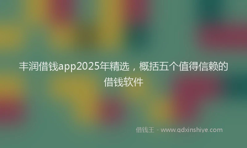丰润借钱app2025年精选，概括五个值得信赖的借钱软件