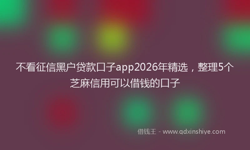 不看征信黑户贷款口子app2026年精选,整理5个芝麻信用可以借钱的口子