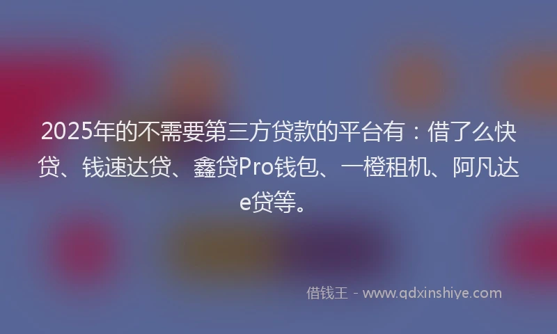 2025年的不需要第三方贷款的平台有：借了么快贷、钱速达贷、鑫贷Pro钱包、一橙租机、阿凡达e贷等。