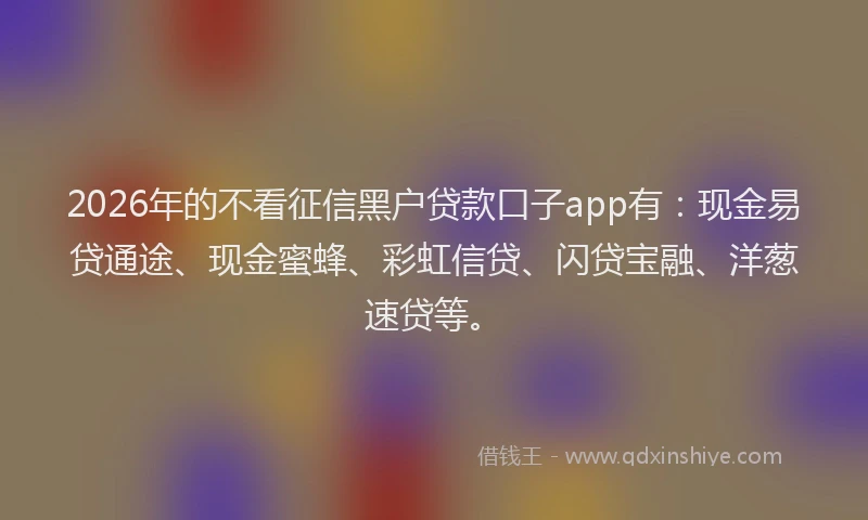 2026年的不看征信黑户贷款口子app有:现金易贷通途、现金蜜蜂、彩虹信贷、闪贷宝融、洋葱速贷等。