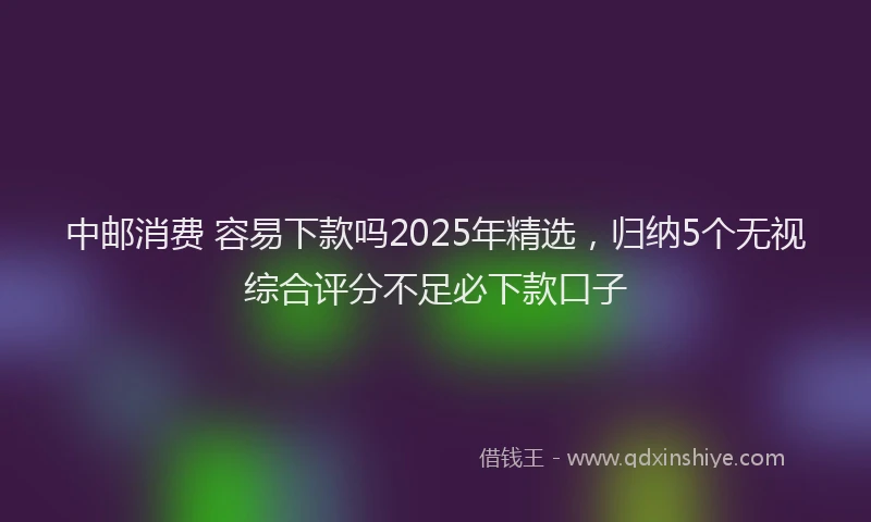 中邮消费 容易下款吗2025年精选,归纳5个无视综合评分不足必下款口子