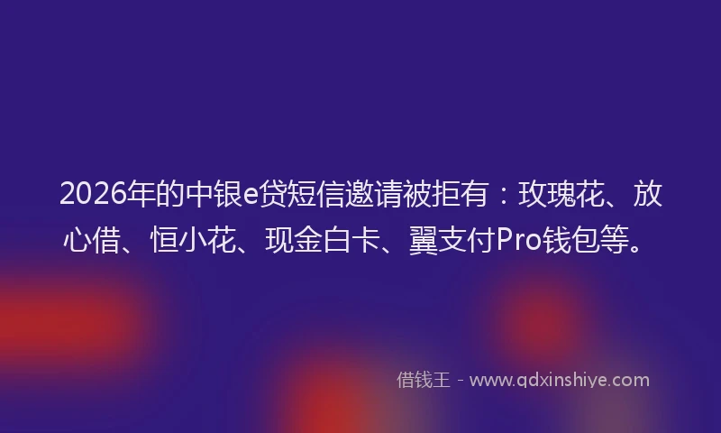 2026年的中银e贷短信邀请被拒有：玫瑰花、放心借、恒小花、现金白卡、翼支付Pro钱包等。