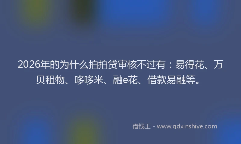 2026年的为什么拍拍贷审核不过有：易得花、万贝租物、哆哆米、融e花、借款易融等。