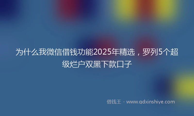 为什么我微信借钱功能2025年精选，罗列5个超级烂户双黑下款口子