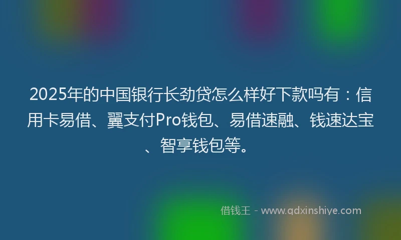 2025年的中国银行长劲贷怎么样好下款吗有：信用卡易借、翼支付Pro钱包、易借速融、钱速达宝、智享钱包等。
