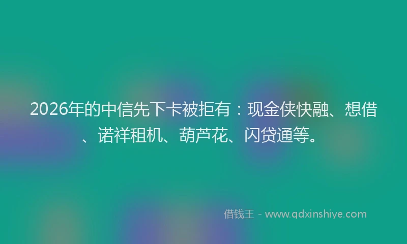 2026年的中信先下卡被拒有:现金侠快融、想借、诺祥租机、葫芦花、闪贷通等。