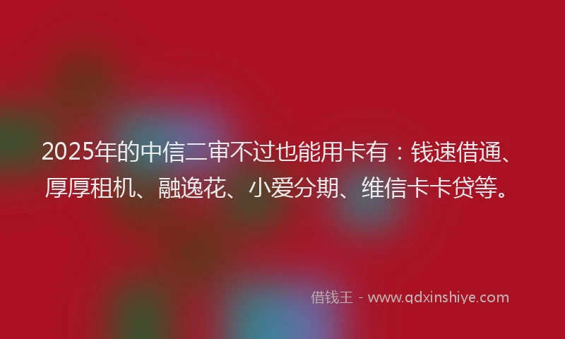 2025年的中信二审不过也能用卡有：钱速借通、厚厚租机、融逸花、小爱分期、维信卡卡贷等。