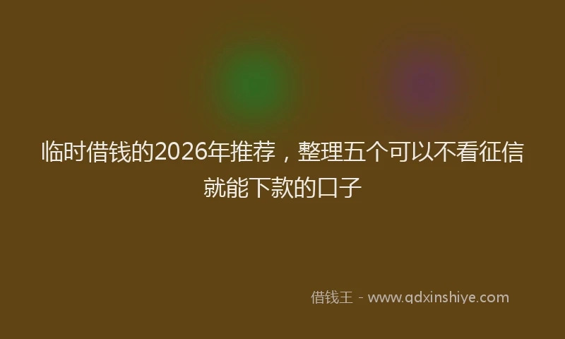 临时借钱的2026年推荐，整理五个可以不看征信就能下款的口子
