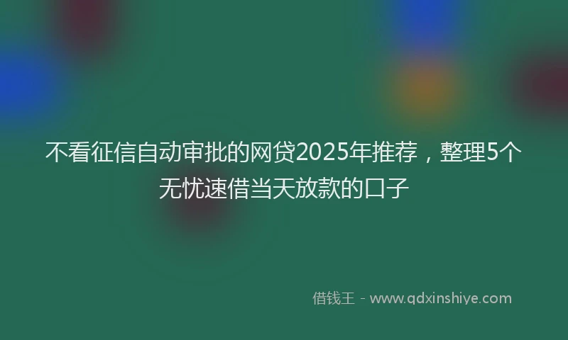 不看征信自动审批的网贷2025年推荐，整理5个无忧速借当天放款的口子