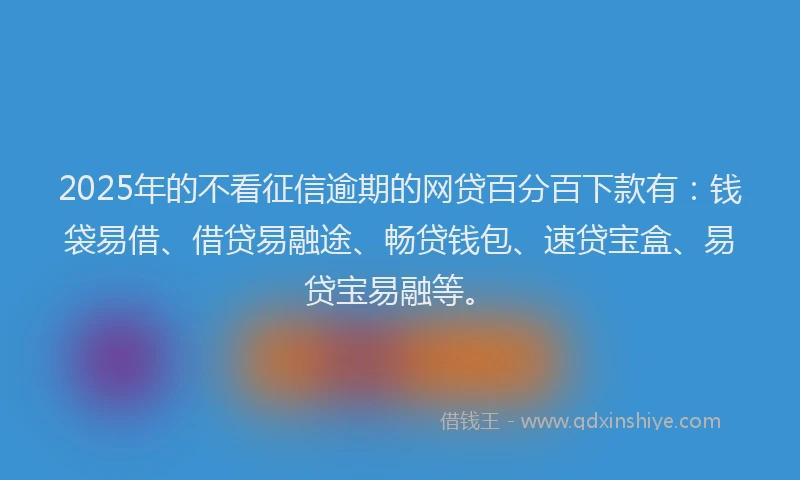 2025年的不看征信逾期的网贷百分百下款有：钱袋易借、借贷易融途、畅贷钱包、速贷宝盒、易贷宝易融等。