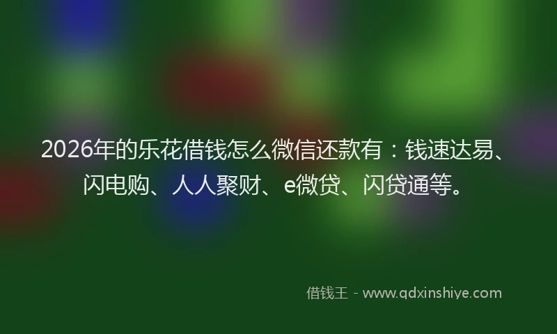 2026年的乐花借钱怎么微信还款有：钱速达易、闪电购、人人聚财、e微贷、闪贷通等。