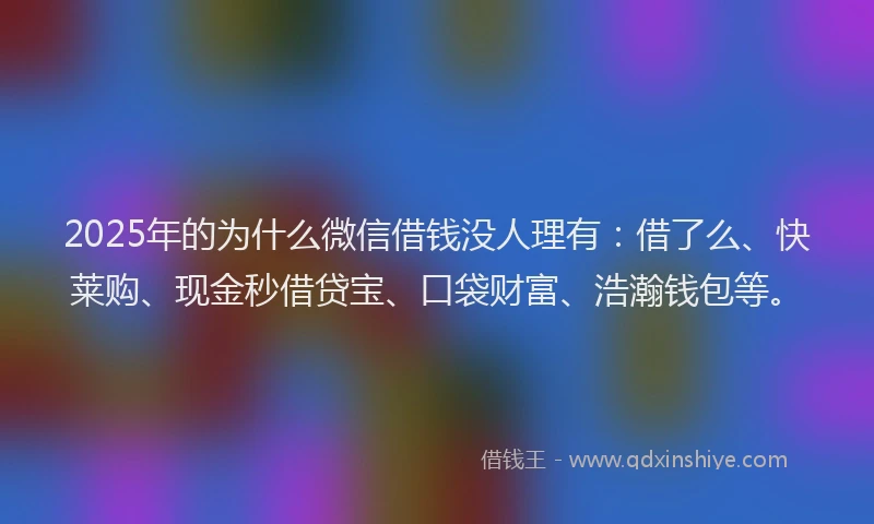 2025年的为什么微信借钱没人理有：借了么、快莱购、现金秒借贷宝、口袋财富、浩瀚钱包等。