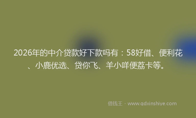 2026年的中介贷款好下款吗有：58好借、便利花、小鹿优选、贷你飞、羊小咩便荔卡等。
