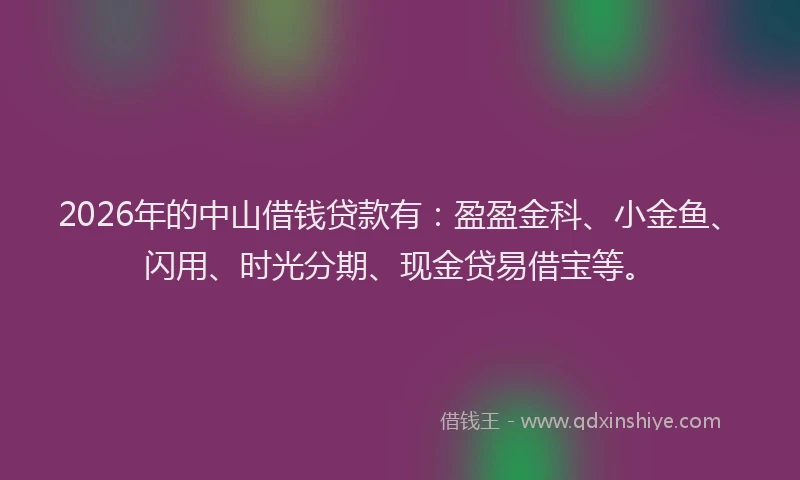 2026年的中山借钱贷款有：盈盈金科、小金鱼、闪用、时光分期、现金贷易借宝等。