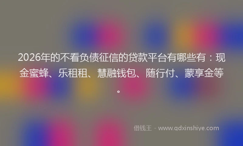 2026年的不看负债征信的贷款平台有哪些有：现金蜜蜂、乐租租、慧融钱包、随行付、蒙享金等。