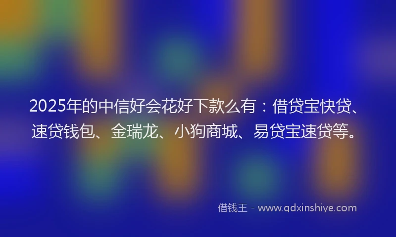 2025年的中信好会花好下款么有：借贷宝快贷、速贷钱包、金瑞龙、小狗商城、易贷宝速贷等。