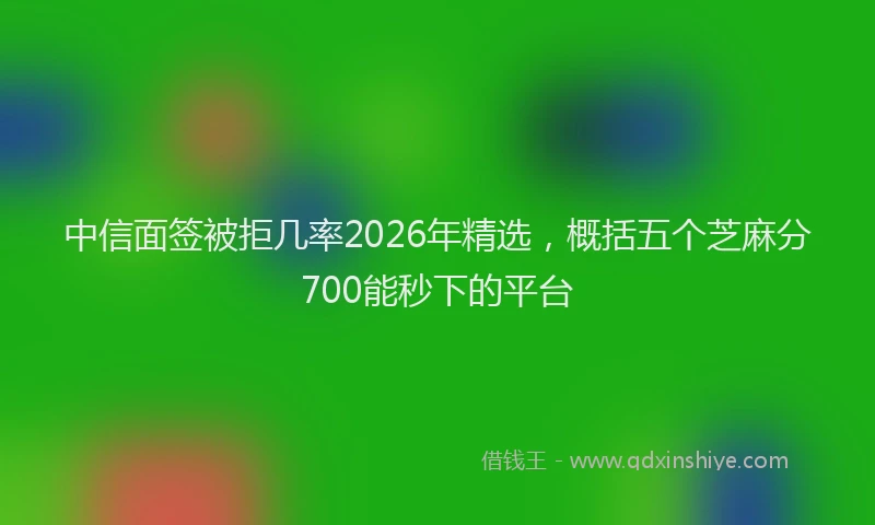 中信面签被拒几率2026年精选，概括五个芝麻分700能秒下的平台