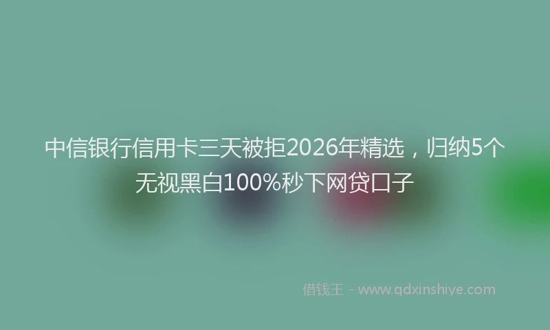 中信银行信用卡三天被拒2026年精选,归纳5个无视黑白100%秒下网贷口子