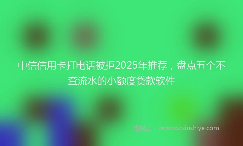 中信信用卡打电话被拒2025年推荐，盘点五个不查流水的小额度贷款软件