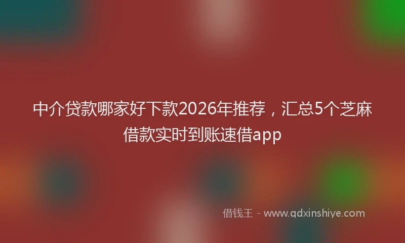 中介贷款哪家好下款2026年推荐，汇总5个芝麻借款实时到账速借app