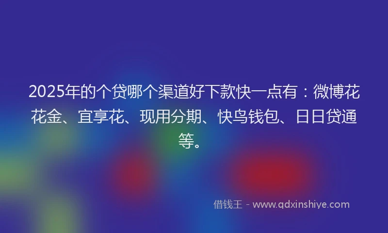 2025年的个贷哪个渠道好下款快一点有：微博花花金、宜享花、现用分期、快鸟钱包、日日贷通等。
