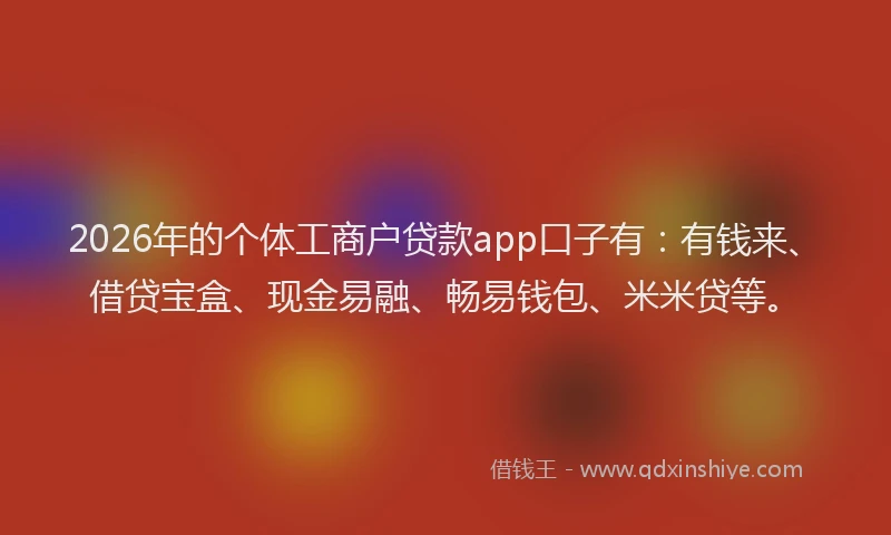 2026年的个体工商户贷款app口子有：有钱来、借贷宝盒、现金易融、畅易钱包、米米贷等。