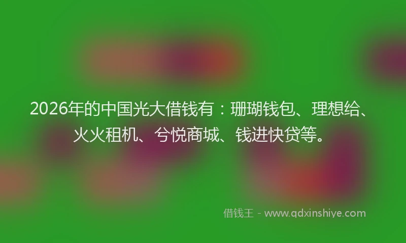 2026年的中国光大借钱有：珊瑚钱包、理想给、火火租机、兮悦商城、钱进快贷等。