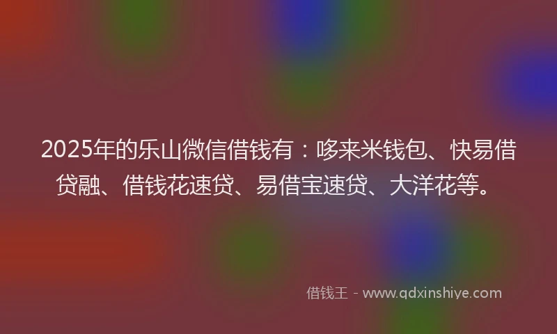 2025年的乐山微信借钱有:哆来米钱包、快易借贷融、借钱花速贷、易借宝速贷、大洋花等。