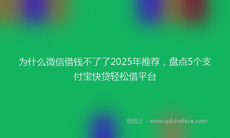 为什么微信借钱不了了2025年推荐，盘点5个支付宝快贷轻松借平台