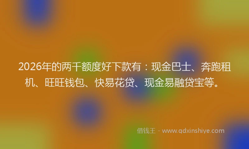 2026年的两千额度好下款有：现金巴士、奔跑租机、旺旺钱包、快易花贷、现金易融贷宝等。