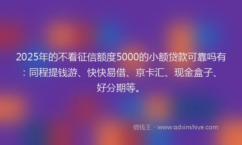 2025年的不看征信额度5000的小额贷款可靠吗有:同程提钱游、快快易借、京卡汇、现金盒子、好分期等。