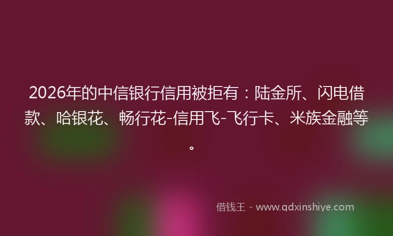 2026年的中信银行信用被拒有：陆金所、闪电借款、哈银花、畅行花-信用飞-飞行卡、米族金融等。