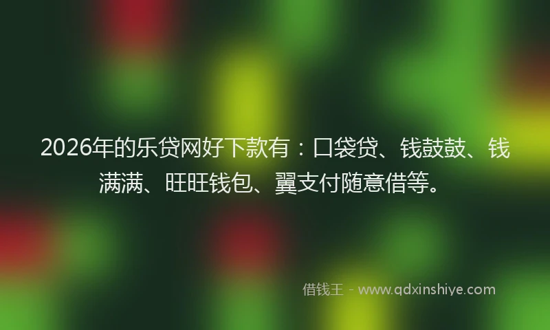 2026年的乐贷网好下款有：口袋贷、钱鼓鼓、钱满满、旺旺钱包、翼支付随意借等。