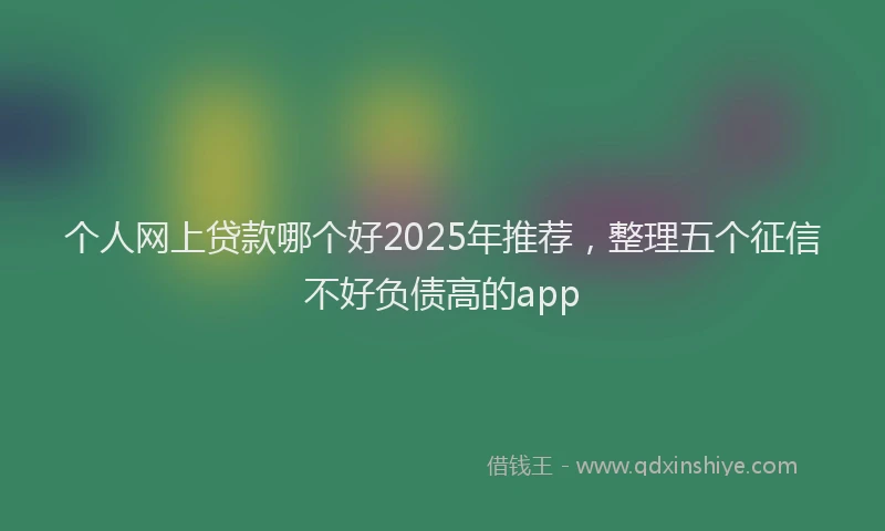 个人网上贷款哪个好2025年推荐，整理五个征信不好负债高的app