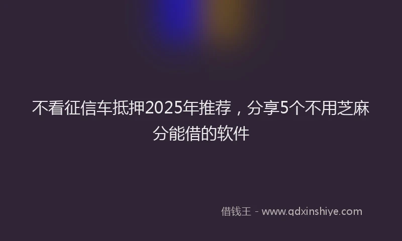 不看征信车抵押2025年推荐，分享5个不用芝麻分能借的软件