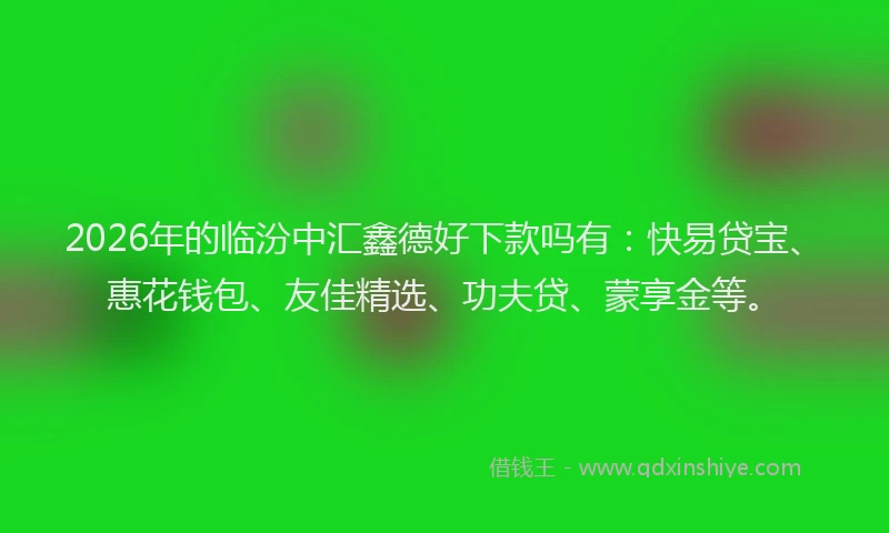 2026年的临汾中汇鑫德好下款吗有:快易贷宝、惠花钱包、友佳精选、功夫贷、蒙享金等。