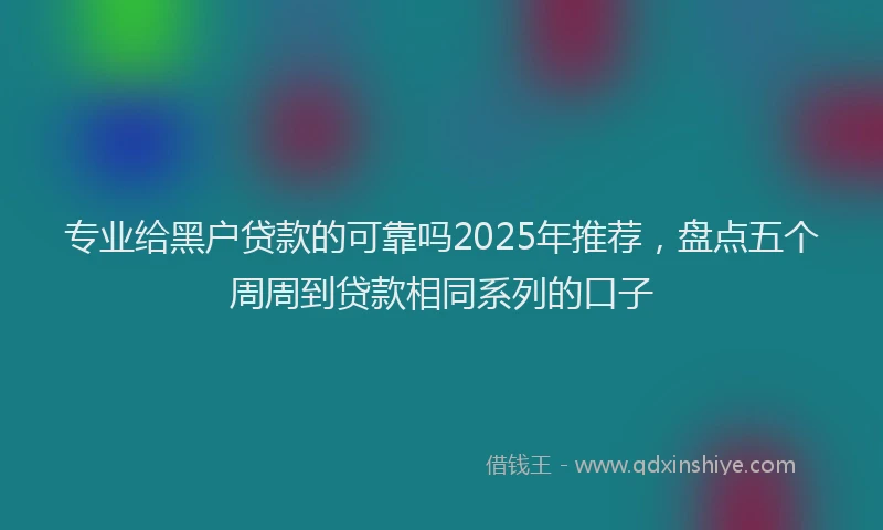 专业给黑户贷款的可靠吗2025年推荐，盘点五个周周到贷款相同系列的口子
