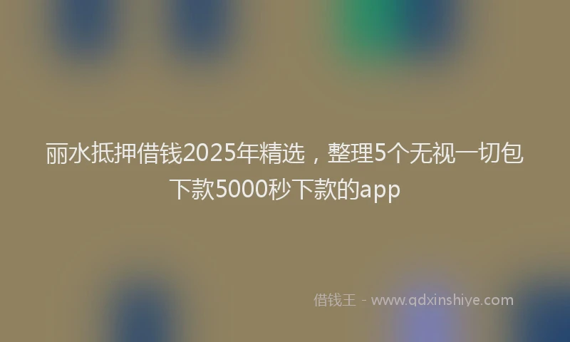 丽水抵押借钱2025年精选，整理5个无视一切包下款5000秒下款的app