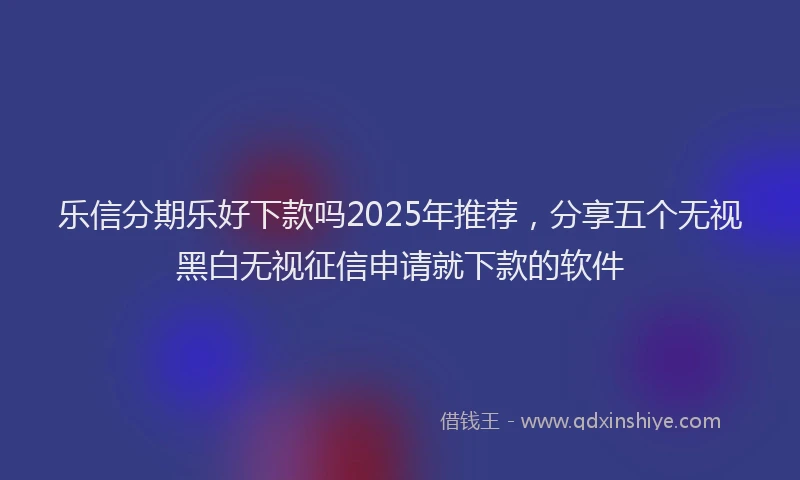 乐信分期乐好下款吗2025年推荐,分享五个无视黑白无视征信申请就下款的软件